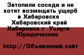  Затопили соседи и не хотят возмещать ущерб в Хабаровске - Хабаровский край, Хабаровск г. Услуги » Юридические   